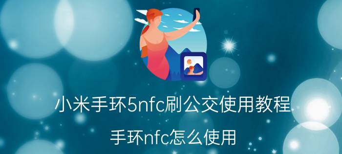 小米手环5nfc刷公交使用教程 手环nfc怎么使用？